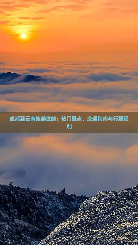 成都至云南旅游攻略：热门景点、交通指南与行程规划