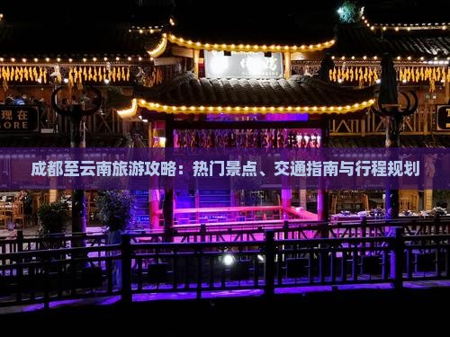 成都至云南旅游攻略：热门景点、交通指南与行程规划