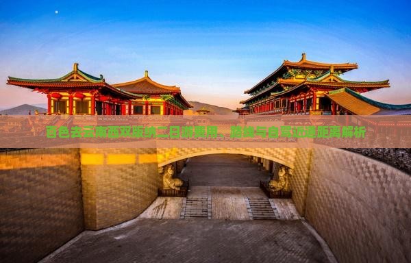 百色去云南西双版纳二日游费用、路线与自驾近道距离解析