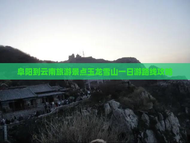 阜阳到云南旅游景点玉龙雪山一日游路线攻略