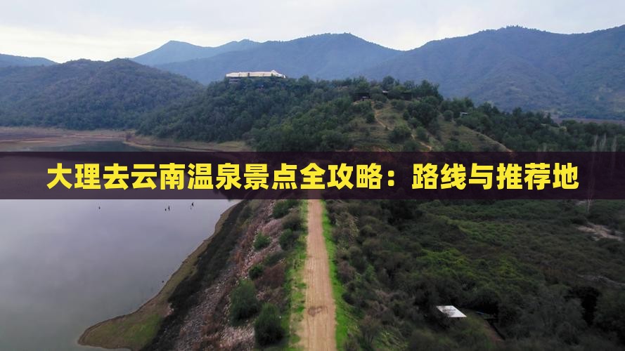 大理去云南温泉景点全攻略：路线与推荐地