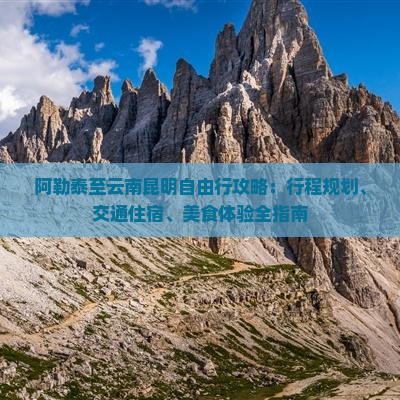 阿勒泰至云南昆明自由行攻略：行程规划、交通住宿、美食体验全指南