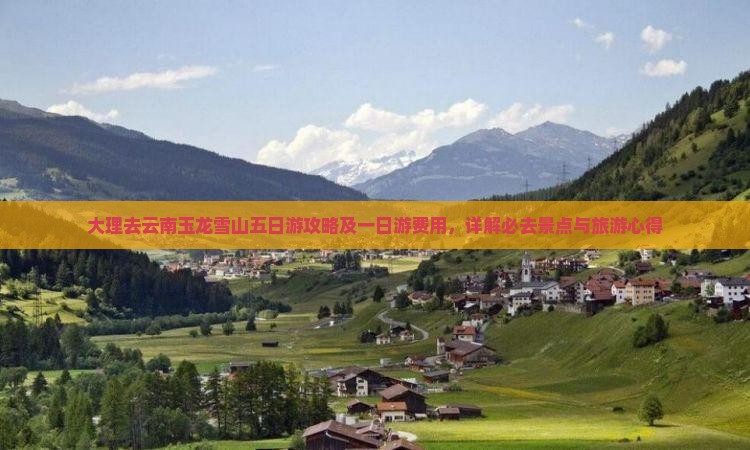 大理去云南玉龙雪山五日游攻略及一日游费用，详解必去景点与旅游心得