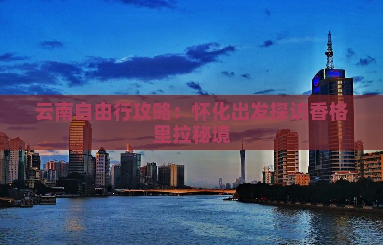 云南自由行攻略：怀化出发探访香格里拉秘境