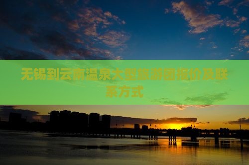 无锡到云南温泉大型旅游团报价及联系方式