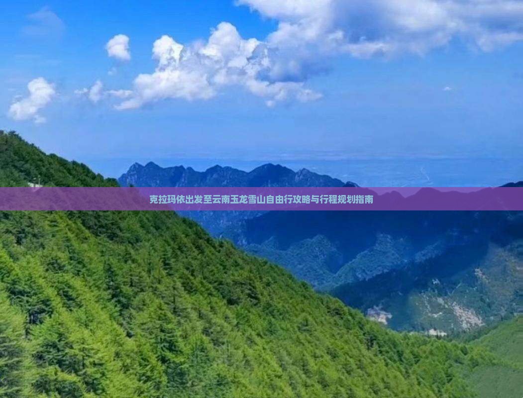 克拉玛依出发至云南玉龙雪山自由行攻略与行程规划指南