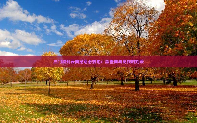 三门峡到云南昆明必去地：票查询与高铁时刻表