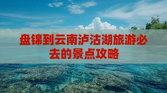 盘锦去云南泸沽湖必去地