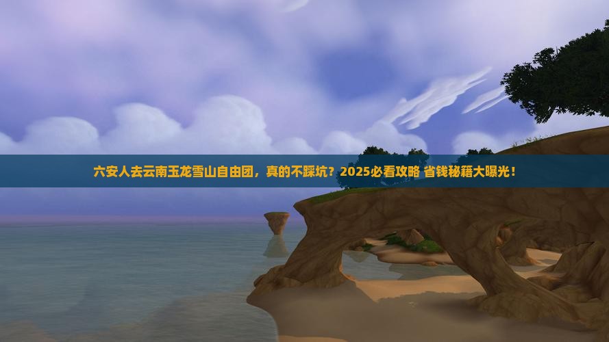 六安去云南玉龙雪山自由团