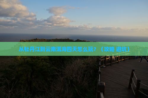 牡丹江去云南洱海四日游