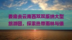 娄底去云南西双版纳大型旅游团
