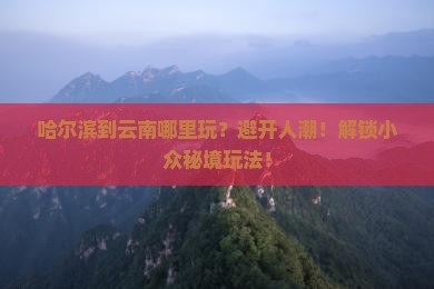 哈尔滨到云南哪里玩