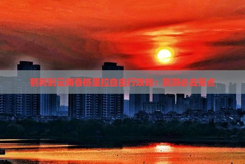 鹤岗到云南香格里拉自由行