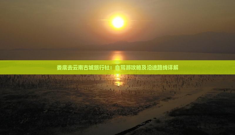 娄底去云南古城旅行社：自驾游攻略及沿途路线详解