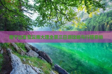 南宁出发至云南大理全景三日游攻略与行程安排