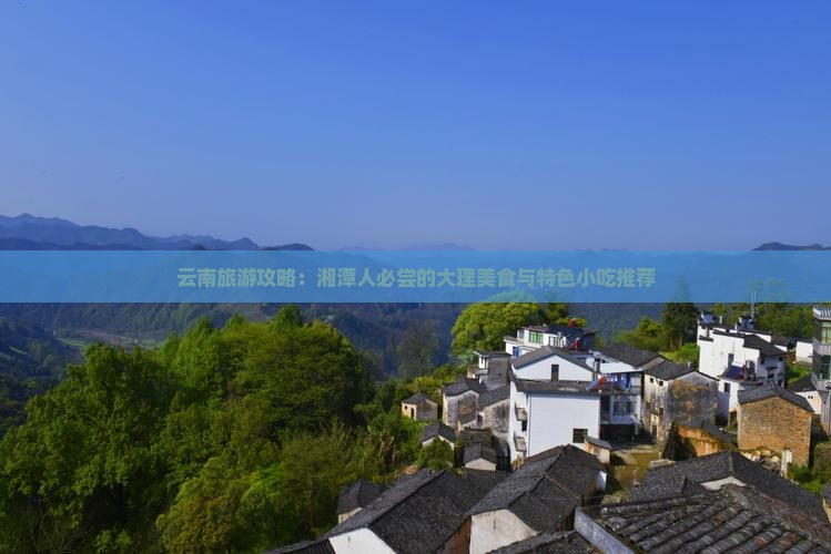 云南旅游攻略：湘潭人必尝的大理美食与特色小吃推荐