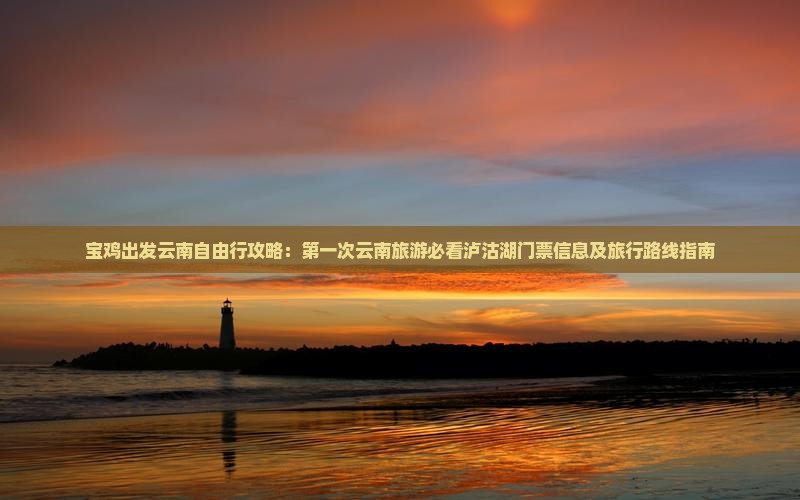 宝鸡出发云南自由行攻略：第一次云南旅游必看泸沽湖门票信息及旅行路线指南