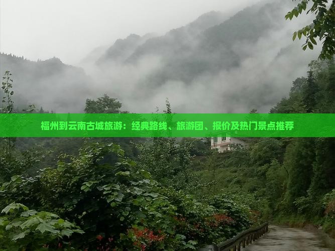福州到云南古城旅游：经典路线、旅游团、报价及热门景点推荐