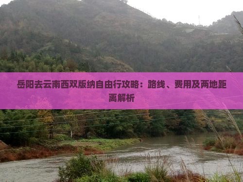 岳阳去云南西双版纳自由行攻略：路线、费用及两地距离解析