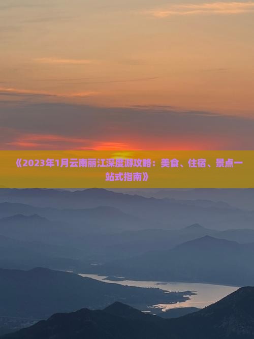 《2023年1月云南丽江深度游攻略：美食、住宿、景点一站式指南》