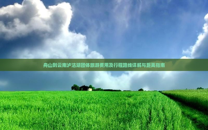 舟山到云南泸沽湖团体旅游费用及行程路线详解与距离指南