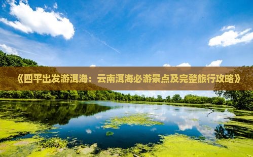 《四平出发游洱海：云南洱海必游景点及完整旅行攻略》