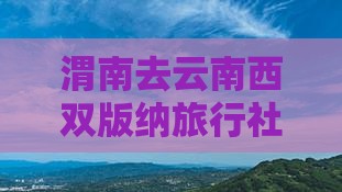 渭南去云南西双版纳旅行社
