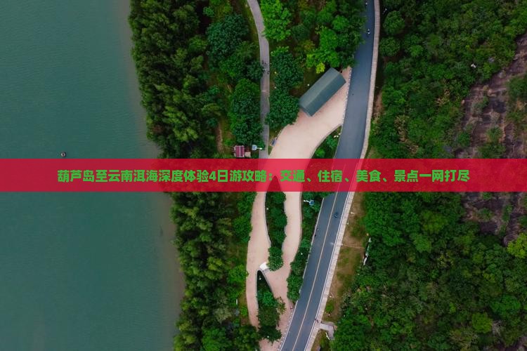 葫芦岛至云南洱海深度体验4日游攻略：交通、住宿、美食、景点一网打尽