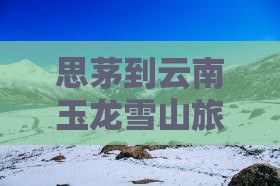 思茅到云南玉龙雪山旅游攻略及必尝小吃推荐