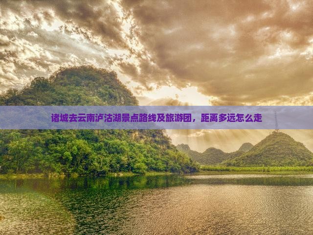诸城去云南泸沽湖景点路线及旅游团，距离多远怎么走