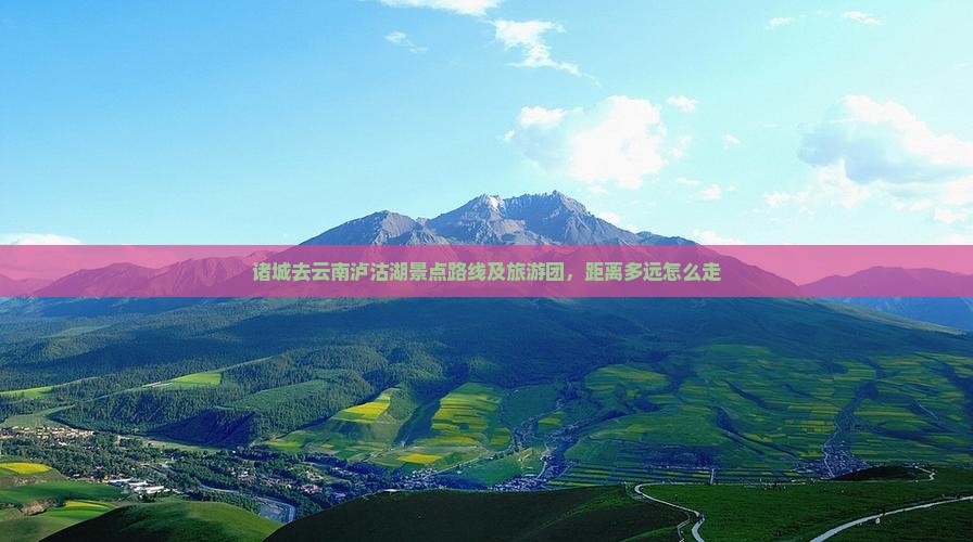 诸城去云南泸沽湖景点路线及旅游团，距离多远怎么走