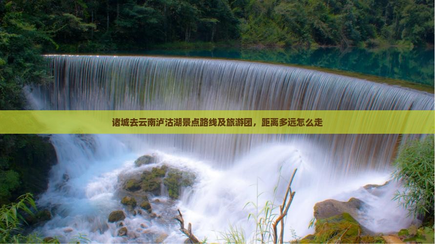 诸城去云南泸沽湖景点路线及旅游团，距离多远怎么走