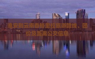 淮安到云南香格里拉旅游路线、团价及距离公交信息