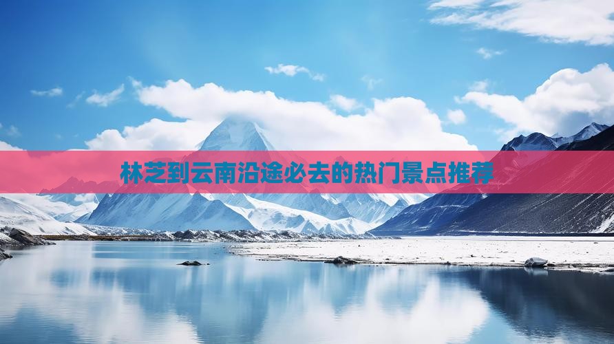 林芝到云南沿途必去的热门景点推荐