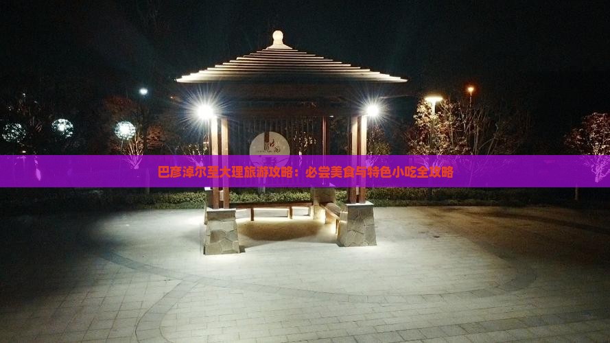 巴彦淖尔至大理旅游攻略：必尝美食与特色小吃全攻略
