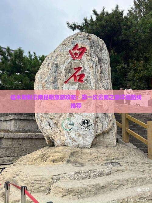 佳木斯到云南昆明旅游攻略：第一次云南之旅详细路线推荐
