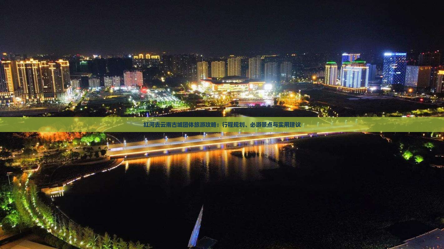 红河去云南古城团体旅游攻略：行程规划、必游景点与实用建议