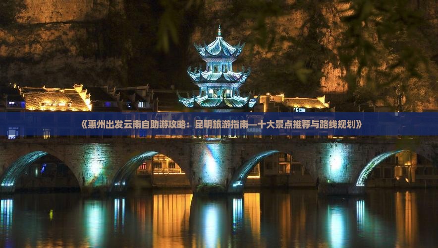 《惠州出发云南自助游攻略：昆明旅游指南—十大景点推荐与路线规划》