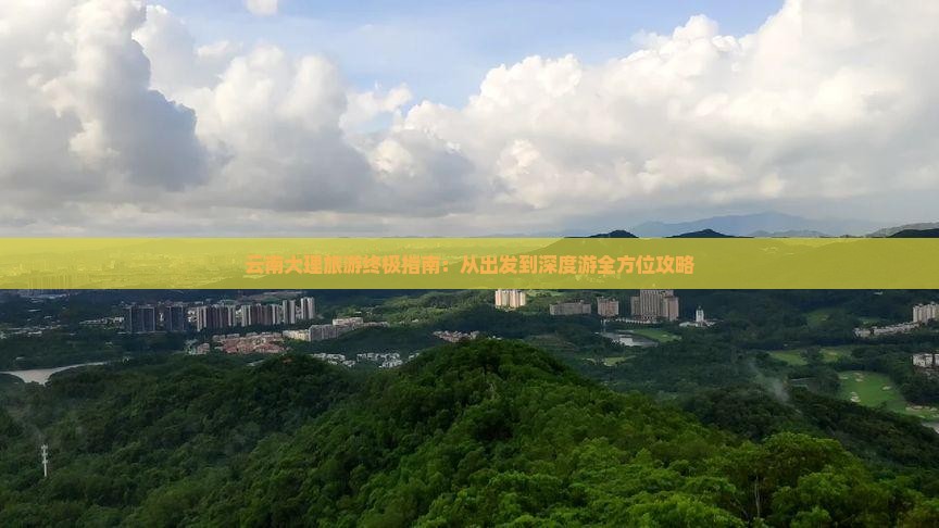 云南大理旅游终极指南：从出发到深度游全方位攻略