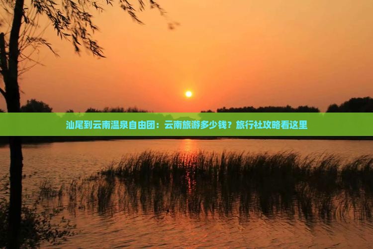 汕尾到云南温泉自由团：云南旅游多少钱？旅行社攻略看这里