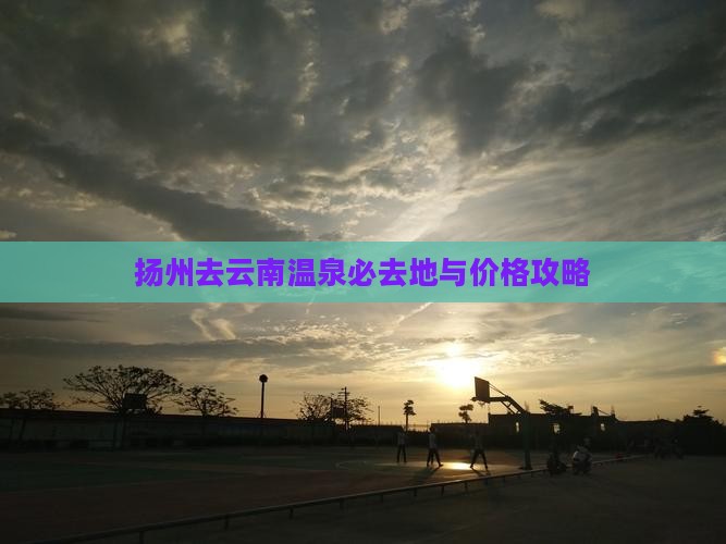 扬州去云南温泉必去地与价格攻略