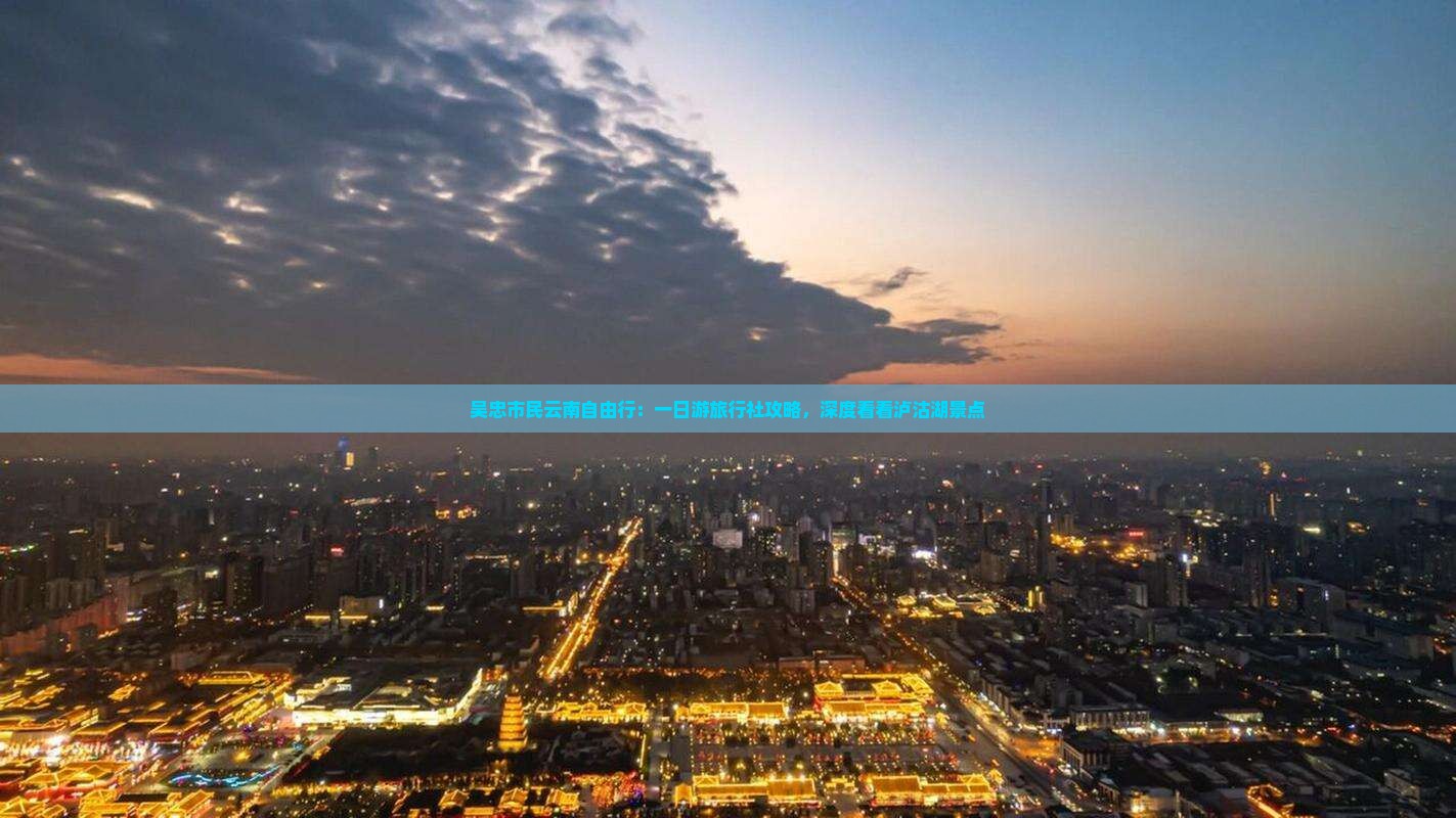 吴忠市民云南自由行：一日游旅行社攻略，深度看看泸沽湖景点
