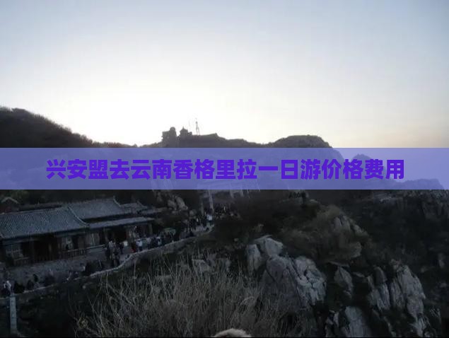 兴安盟去云南香格里拉一日游价格费用