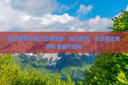 连云港到云南三日游攻略：旅行规划、必去景点推荐与自由行路线
