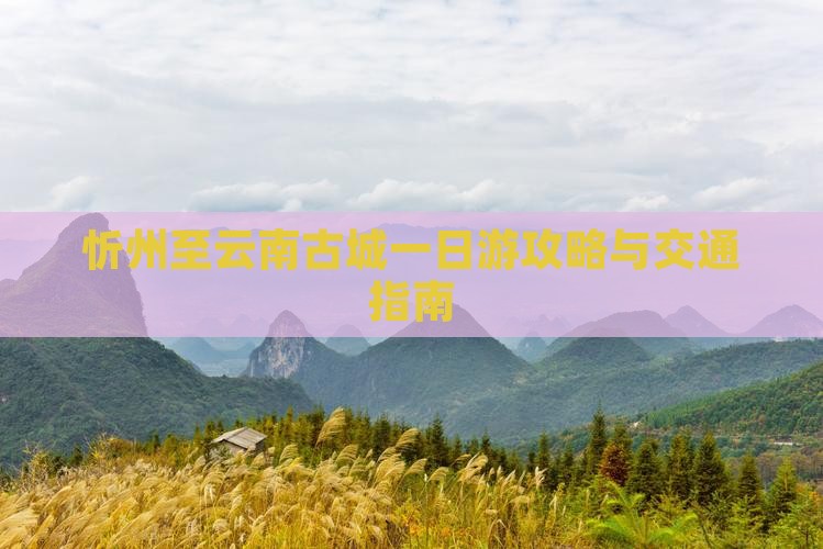 忻州至云南古城一日游攻略与交通指南 忻州至云南古城一日游攻略与交通指南