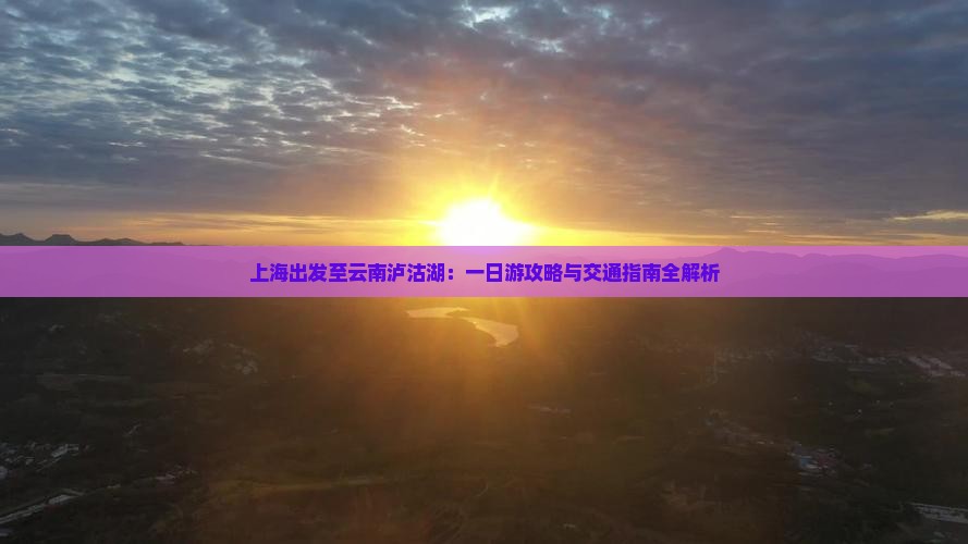 上海出发至云南泸沽湖：一日游攻略与交通指南全解析
