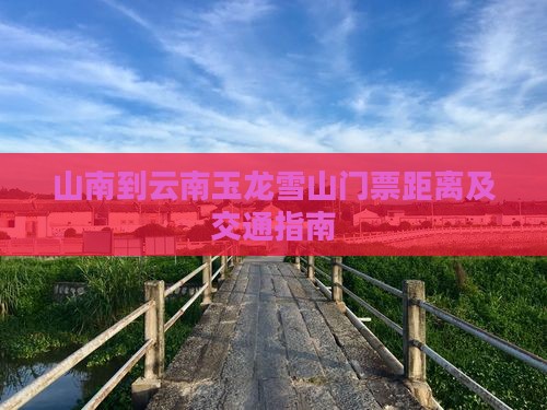 山南到云南玉龙雪山门票距离及交通指南