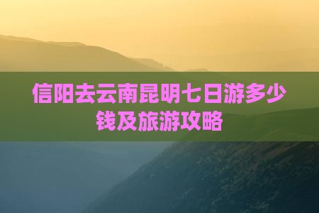 信阳去云南昆明七日游多少钱及旅游攻略