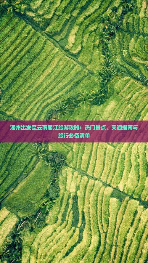 湖州出发至云南丽江旅游攻略：热门景点、交通指南与旅行必备清单