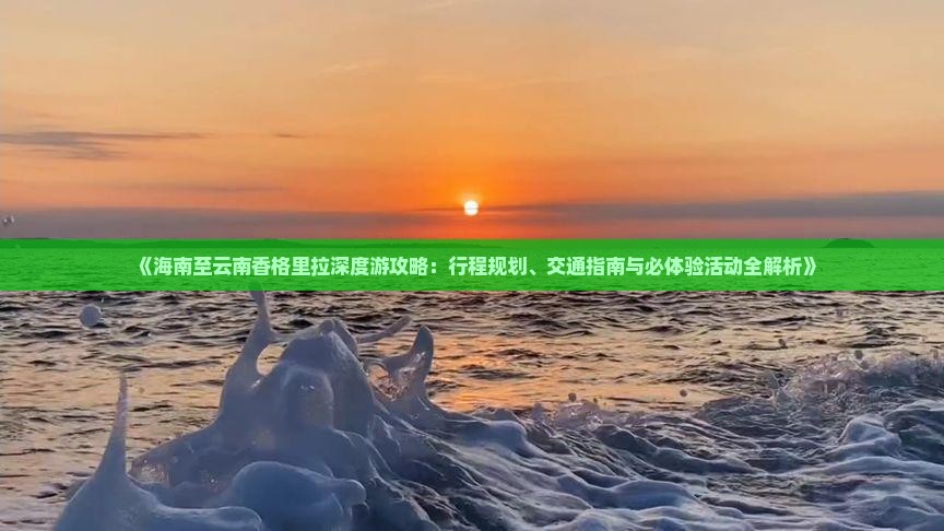 《海南至云南香格里拉深度游攻略：行程规划、交通指南与必体验活动全解析》